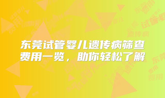 东莞试管婴儿遗传病筛查费用一览,助你轻松了解