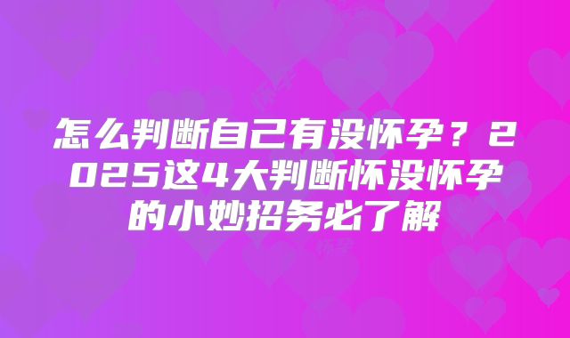 怎么判断自己有没怀孕？2025这4大判断怀没怀孕的小妙招务必了解