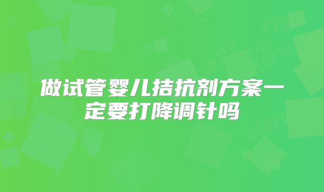 做试管婴儿拮抗剂方案一定要打降调针吗
