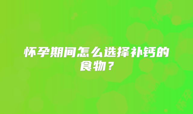 怀孕期间怎么选择补钙的食物？