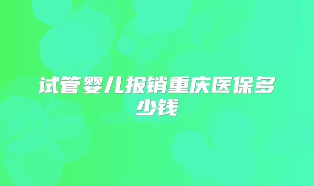 试管婴儿报销重庆医保多少钱