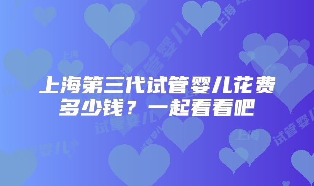 上海第三代试管婴儿花费多少钱？一起看看吧