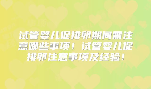 试管婴儿促排卵期间需注意哪些事项！试管婴儿促排卵注意事项及经验！