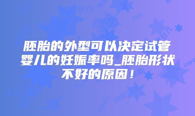 胚胎的外型可以决定试管婴儿的妊娠率吗_胚胎形状不好的原因！