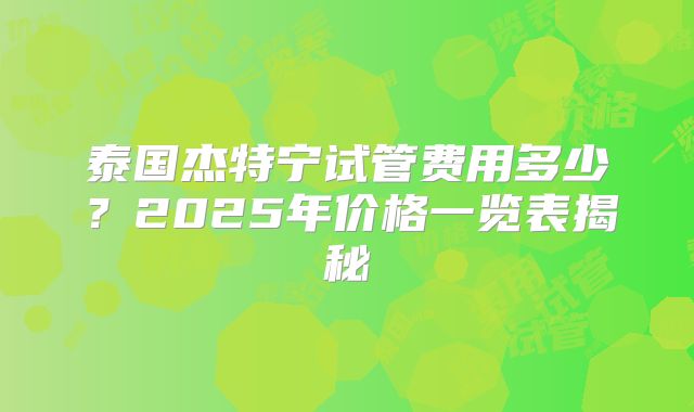 泰国杰特宁试管费用多少？2025年价格一览表揭秘