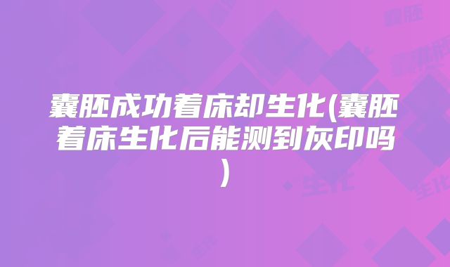 囊胚成功着床却生化(囊胚着床生化后能测到灰印吗)