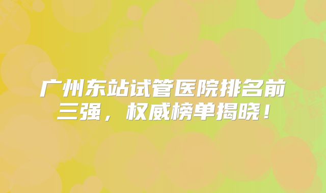广州东站试管医院排名前三强,权威榜单揭晓!