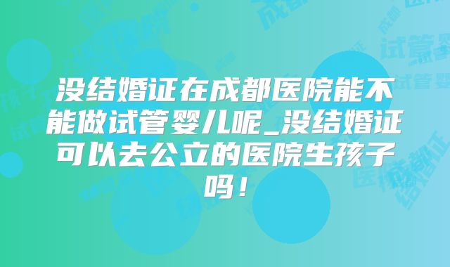 没结婚证在成都医院能不能做试管婴儿呢_没结婚证可以去公立的医院生孩子吗!