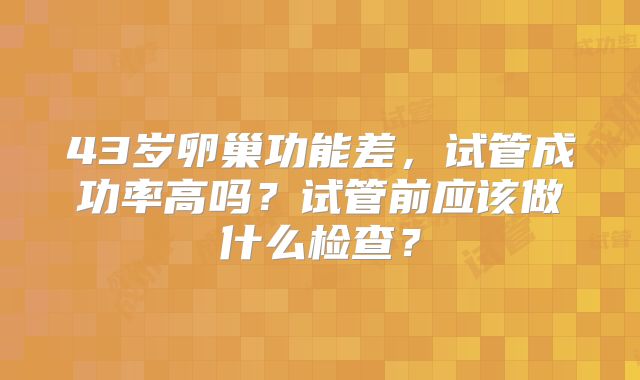 43岁卵巢功能差,试管成功率高吗?试管前应该做什么检查?