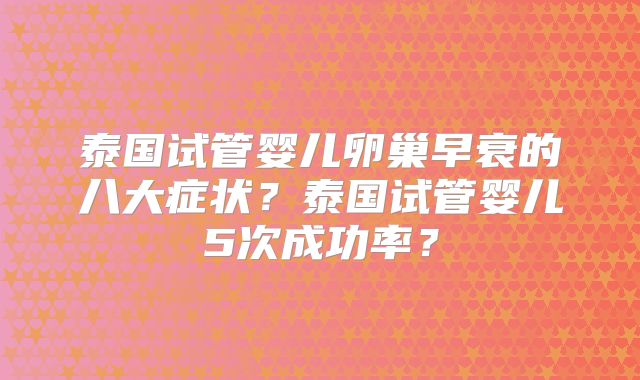 泰国试管婴儿卵巢早衰的八大症状？泰国试管婴儿5次成功率？