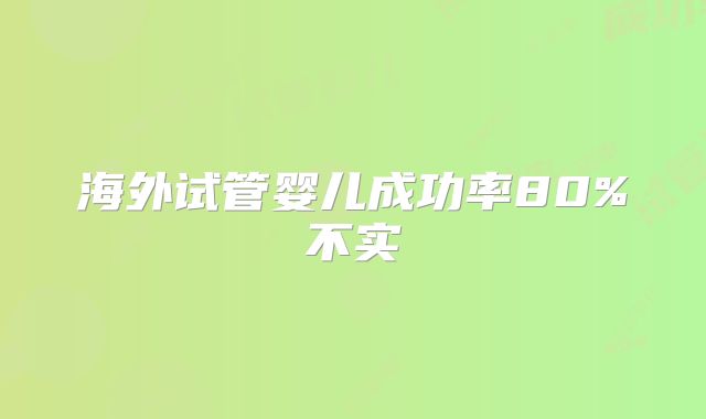 海外试管婴儿成功率80%不实
