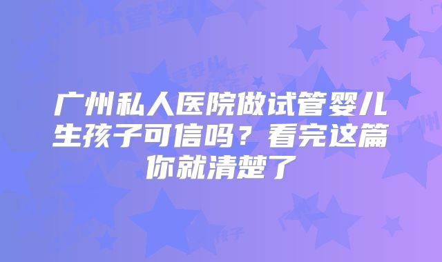 广州私人医院做试管婴儿生孩子可信吗？看完这篇你就清楚了