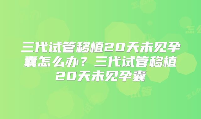 三代试管移植20天未见孕囊怎么办?三代试管移植20天未见孕囊
