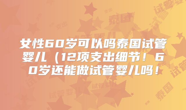 女性60岁可以吗泰国试管婴儿(12项支出细节!60岁还能做试管婴儿吗!
