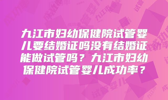 九江市妇幼保健院试管婴儿要结婚证吗没有结婚证能做试管吗？九江市妇幼保健院试管婴儿成功率？