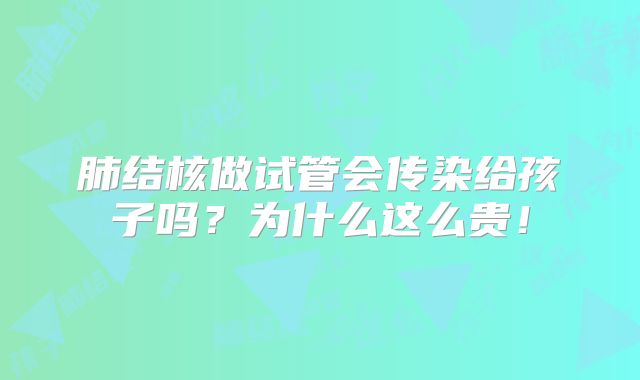 肺结核做试管会传染给孩子吗?为什么这么贵!