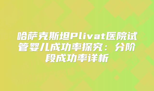 哈萨克斯坦Plivat医院试管婴儿成功率探究:分阶段成功率详析