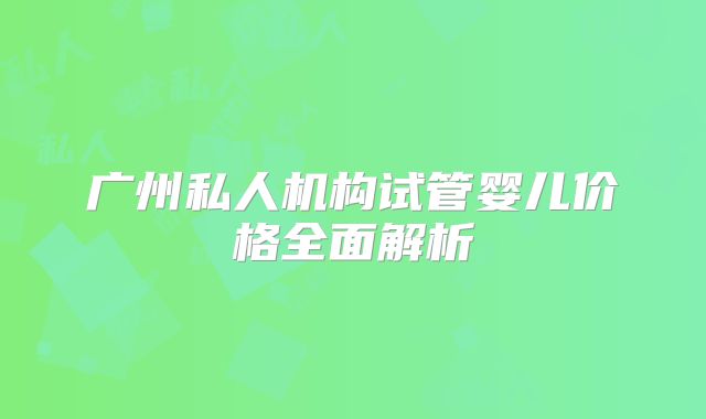广州私人机构试管婴儿价格全面解析