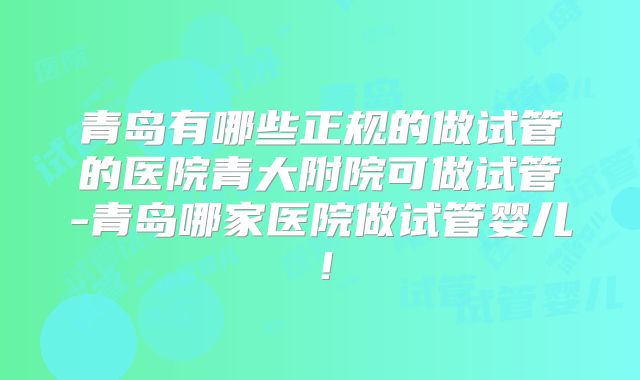 青岛有哪些正规的做试管的医院青大附院可做试管-青岛哪家医院做试管婴儿!