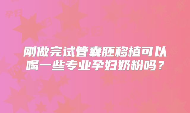 刚做完试管囊胚移植可以喝一些专业孕妇奶粉吗？