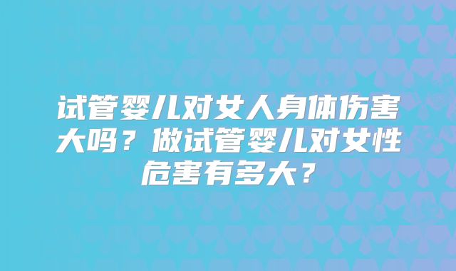 试管婴儿对女人身体伤害大吗？做试管婴儿对女性危害有多大？