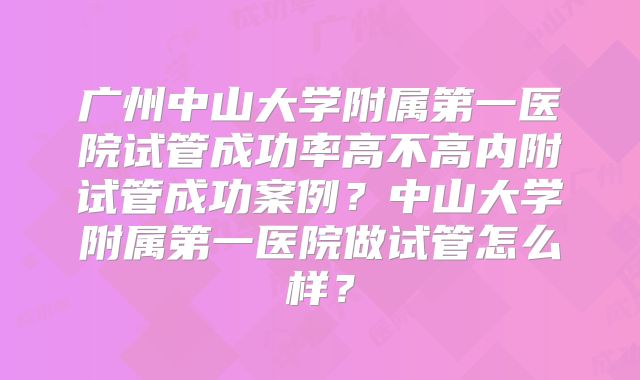 广州中山大学附属第一医院试管成功率高不高内附试管成功案例?中山大学附属第一医院做试管怎么样?