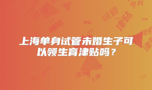 上海单身试管未婚生子可以领生育津贴吗?
