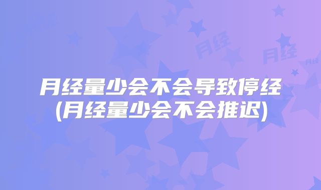 月经量少会不会导致停经(月经量少会不会推迟)