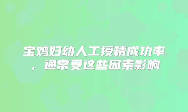 宝鸡妇幼人工授精成功率,通常受这些因素影响