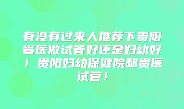 有没有过来人推荐下贵阳省医做试管好还是妇幼好!贵阳妇幼保健院和贵医试管!