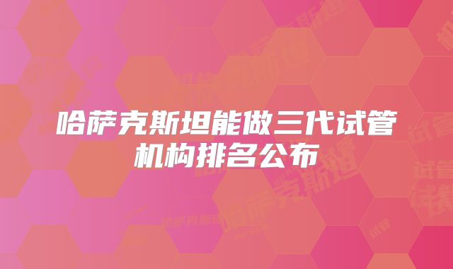 哈萨克斯坦能做三代试管机构排名公布