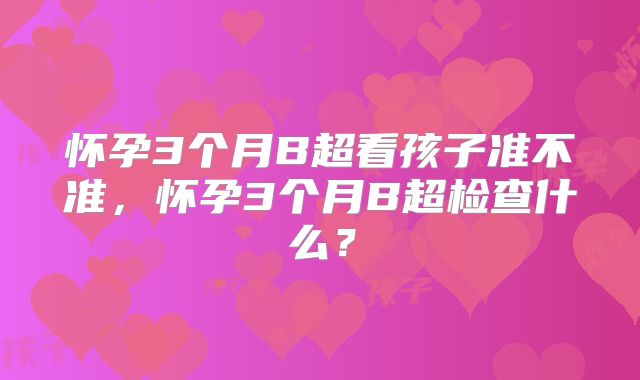 怀孕3个月B超看孩子准不准，怀孕3个月B超检查什么？