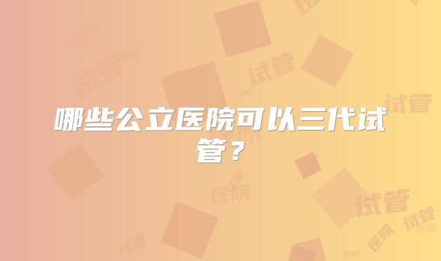 哪些公立医院可以三代试管?