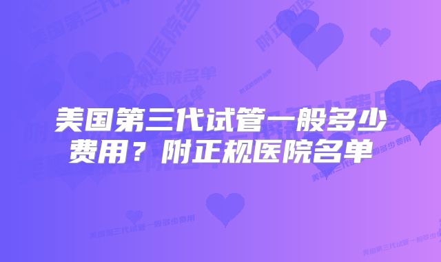 美国第三代试管一般多少费用？附正规医院名单