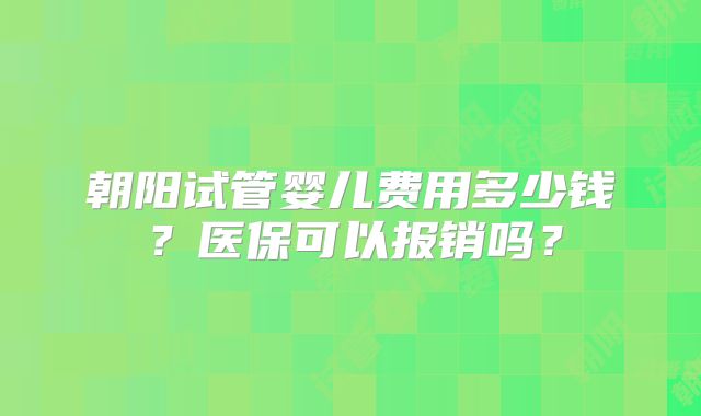 朝阳试管婴儿费用多少钱?医保可以报销吗?