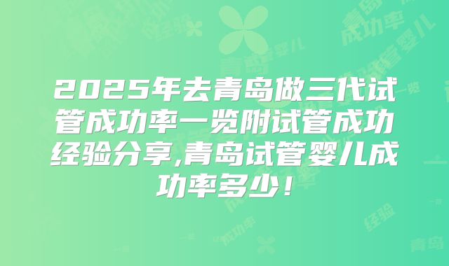2025年去青岛做三代试管成功率一览附试管成功经验分享,青岛试管婴儿成功率多少!