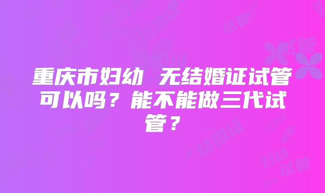 重庆市妇幼 无结婚证试管可以吗?能不能做三代试管?