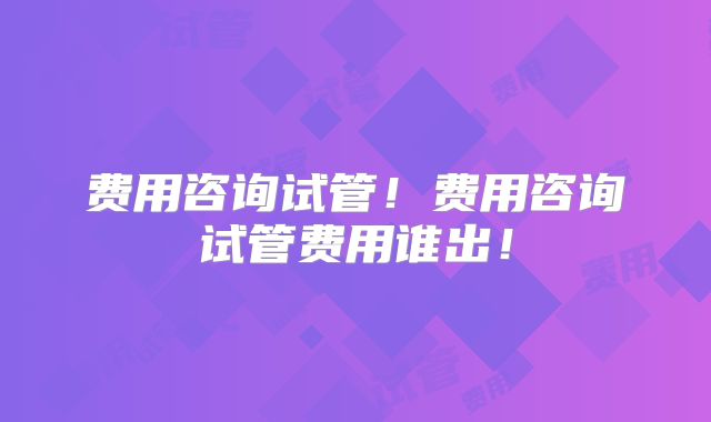 费用咨询试管!费用咨询试管费用谁出!