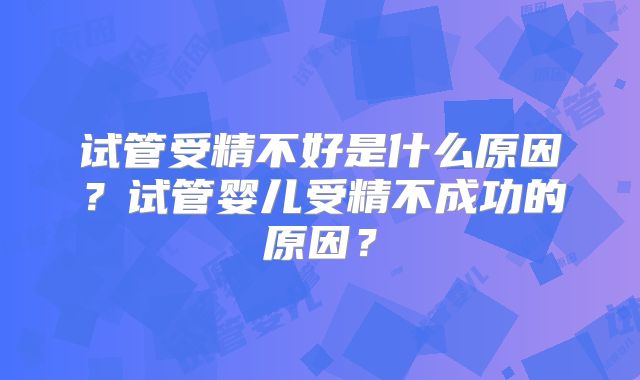 试管受精不好是什么原因?试管婴儿受精不成功的原因?