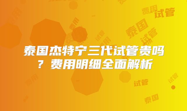 泰国杰特宁三代试管贵吗?费用明细全面解析