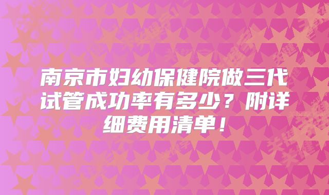 南京市妇幼保健院做三代试管成功率有多少？附详细费用清单！