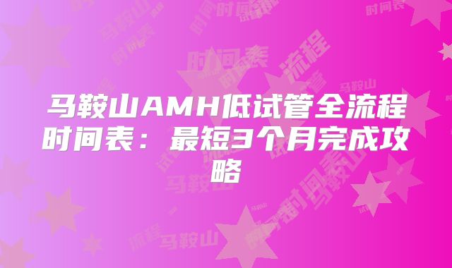 马鞍山AMH低试管全流程时间表：最短3个月完成攻略