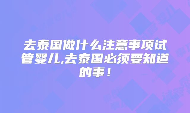 去泰国做什么注意事项试管婴儿,去泰国必须要知道的事！