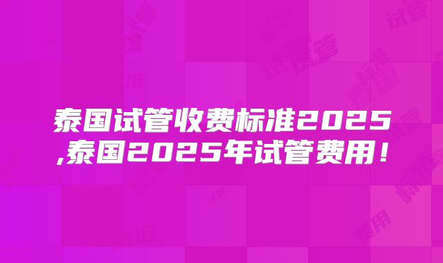 泰国试管收费标准2025,泰国2025年试管费用！