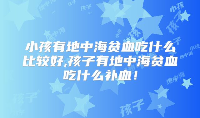 小孩有地中海贫血吃什么比较好,孩子有地中海贫血吃什么补血!