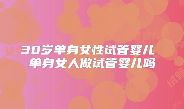 30岁单身女性试管婴儿 单身女人做试管婴儿吗