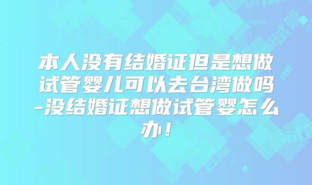 本人没有结婚证但是想做试管婴儿可以去台湾做吗-没结婚证想做试管婴怎么办！