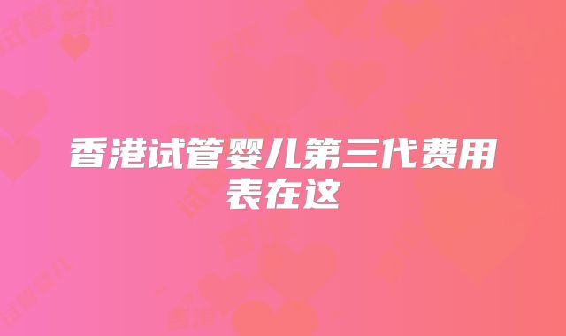 香港试管婴儿第三代费用表在这