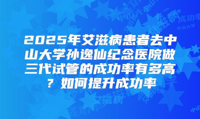2025年艾滋病患者去中山大学孙逸仙纪念医院做三代试管的成功率有多高？如何提升成功率