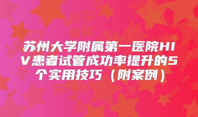 苏州大学附属第一医院HIV患者试管成功率提升的5个实用技巧(附案例)